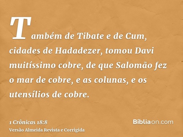 Também de Tibate e de Cum, cidades de Hadadezer, tomou Davi muitíssimo cobre, de que Salomão fez o mar de cobre, e as colunas, e os utensílios de cobre.