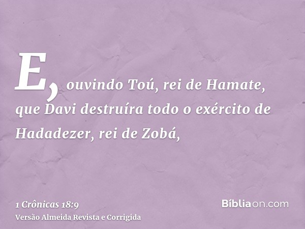 E, ouvindo Toú, rei de Hamate, que Davi destruíra todo o exército de Hadadezer, rei de Zobá,