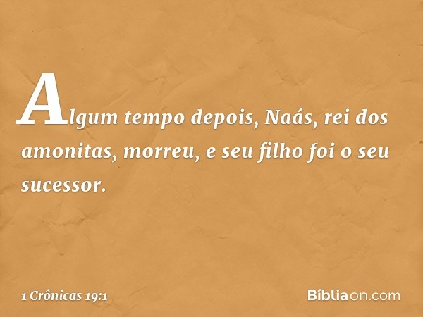 Algum tempo depois, Naás, rei dos amonitas, morreu, e seu filho foi o seu sucessor. -- 1 Crônicas 19:1