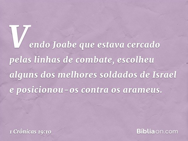 Vendo Joabe que estava cercado pelas linhas de combate, escolheu alguns dos melhores soldados de Israel e posicionou-os contra os arameus. -- 1 Crônicas 19:10