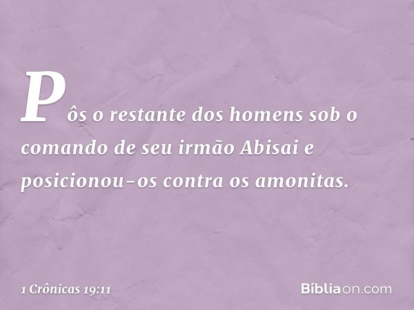 Pôs o restante dos homens sob o comando de seu irmão Abisai e posicionou-os contra os amonitas. -- 1 Crônicas 19:11