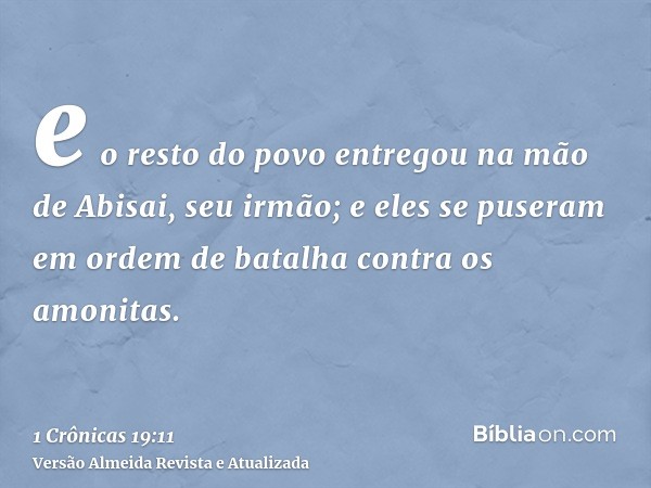 e o resto do povo entregou na mão de Abisai, seu irmão; e eles se puseram em ordem de batalha contra os amonitas.