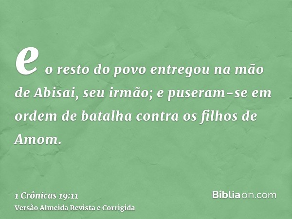 e o resto do povo entregou na mão de Abisai, seu irmão; e puseram-se em ordem de batalha contra os filhos de Amom.