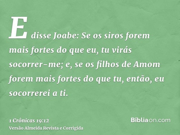 E disse Joabe: Se os siros forem mais fortes do que eu, tu virás socorrer-me; e, se os filhos de Amom forem mais fortes do que tu, então, eu socorrerei a ti.
