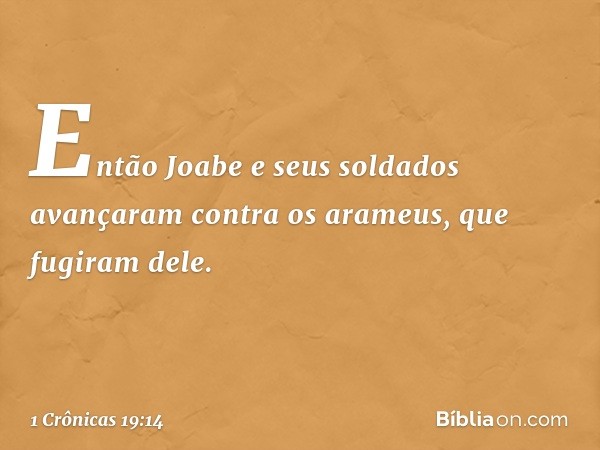 Então Joabe e seus soldados avançaram contra os arameus, que fugiram dele. -- 1 Crônicas 19:14