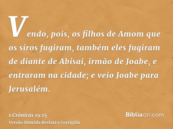 Vendo, pois, os filhos de Amom que os siros fugiram, também eles fugiram de diante de Abisai, irmão de Joabe, e entraram na cidade; e veio Joabe para Jerusalém.