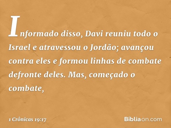 Informado disso, Davi reuniu todo o Israel e atravessou o Jordão; avançou contra eles e formou linhas de combate defronte deles. Mas, começado o combate, -- 1 C