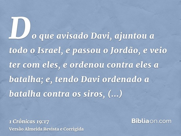 Do que avisado Davi, ajuntou a todo o Israel, e passou o Jordão, e veio ter com eles, e ordenou contra eles a batalha; e, tendo Davi ordenado a batalha contra o