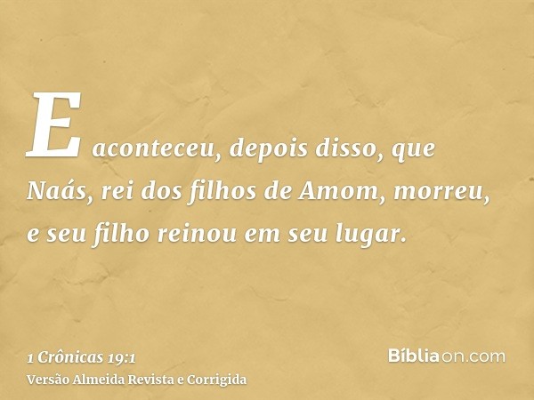 E aconteceu, depois disso, que Naás, rei dos filhos de Amom, morreu, e seu filho reinou em seu lugar.
