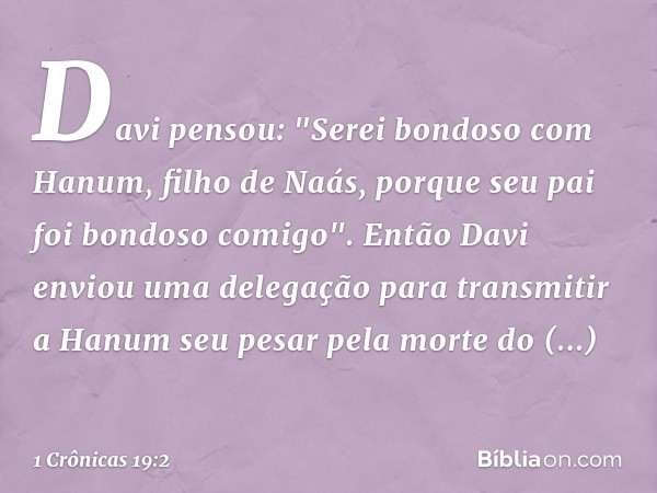 Davi pensou: "Serei bondoso com Hanum, filho de Naás, porque seu pai foi bondoso comigo". Então Davi enviou uma delegação para transmitir a Hanum seu pesar pela