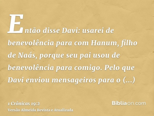 Então disse Davi: usarei de benevolência para com Hanum, filho de Naás, porque seu pai usou de benevolência para comigo. Pelo que Davi enviou mensageiros para o