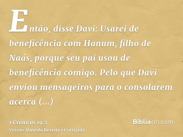 Então, disse Davi: Usarei de beneficência com Hanum, filho de Naás, porque seu pai usou de beneficência comigo. Pelo que Davi enviou mensageiros para o consolar