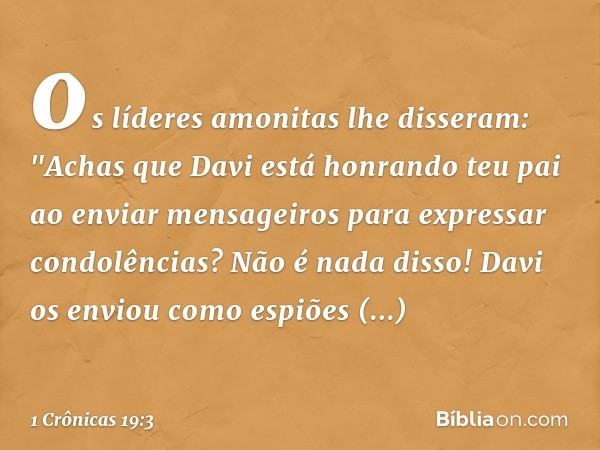 os líderes amonitas lhe disseram: "Achas que Davi está honrando teu pai ao enviar mensageiros para expressar condolências? Não é nada disso! Davi os enviou como