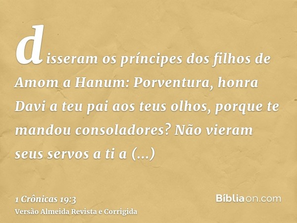 disseram os príncipes dos filhos de Amom a Hanum: Porventura, honra Davi a teu pai aos teus olhos, porque te mandou consoladores? Não vieram seus servos a ti a 
