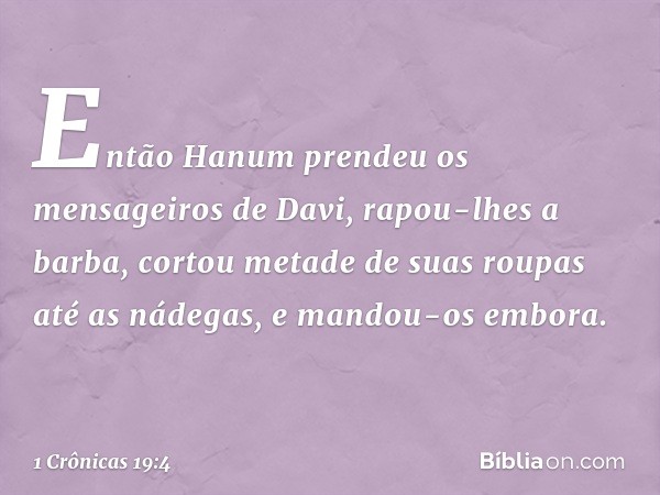 Então Hanum prendeu os mensageiros de Davi, rapou-lhes a barba, cortou metade de suas roupas até as nádegas, e mandou-os embora. -- 1 Crônicas 19:4