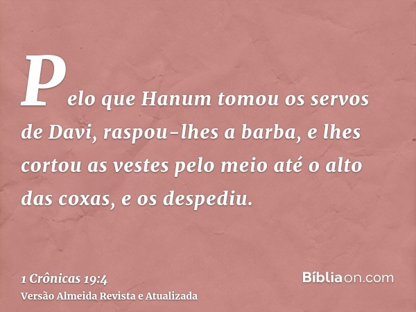 Pelo que Hanum tomou os servos de Davi, raspou-lhes a barba, e lhes cortou as vestes pelo meio até o alto das coxas, e os despediu.