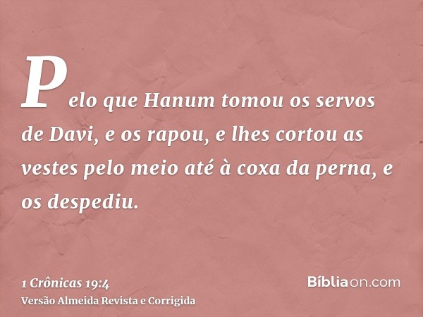 Pelo que Hanum tomou os servos de Davi, e os rapou, e lhes cortou as vestes pelo meio até à coxa da perna, e os despediu.