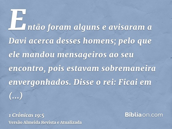 Então foram alguns e avisaram a Davi acerca desses homens; pelo que ele mandou mensageiros ao seu encontro, pois estavam sobremaneira envergonhados. Disse o rei