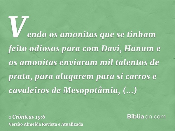 Vendo os amonitas que se tinham feito odiosos para com Davi, Hanum e os amonitas enviaram mil talentos de prata, para alugarem para si carros e cavaleiros de Me