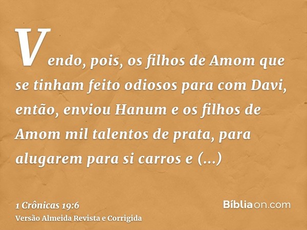 Vendo, pois, os filhos de Amom que se tinham feito odiosos para com Davi, então, enviou Hanum e os filhos de Amom mil talentos de prata, para alugarem para si c