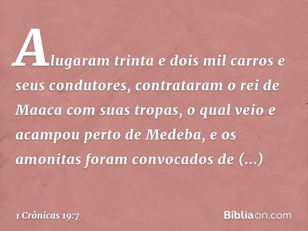 Alugaram trinta e dois mil carros e seus condutores, contrataram o rei de Maaca com suas tropas, o qual veio e acampou perto de Medeba, e os amonitas foram conv