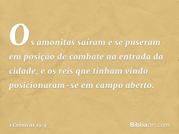 Os amonitas saíram e se puseram em posição de combate na entrada da cidade, e os reis que tinham vindo posicionaram-se em campo aberto. -- 1 Crônicas 19:9