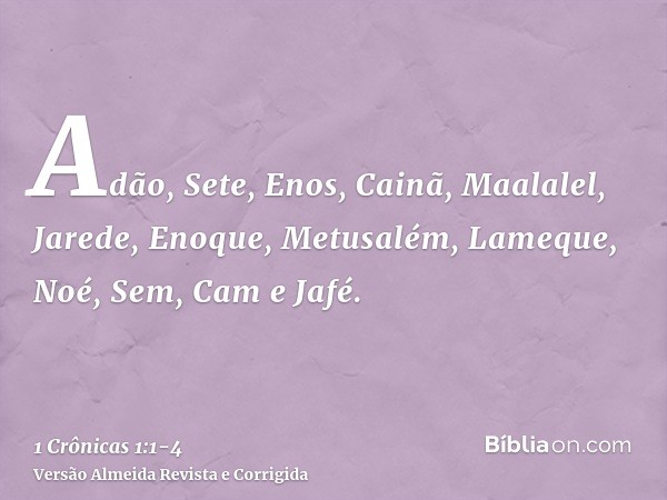 Adão, Sete, Enos,Cainã, Maalalel, Jarede,Enoque, Metusalém, Lameque,Noé, Sem, Cam e Jafé.