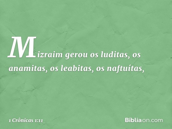 Mizraim gerou os luditas, os anamitas,
os leabitas, os naftuítas, -- 1 Crônicas 1:11