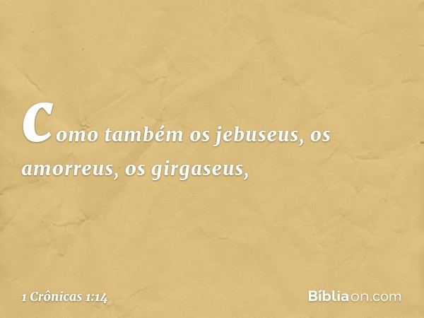 como também os jebuseus,
os amorreus, os girgaseus, -- 1 Crônicas 1:14