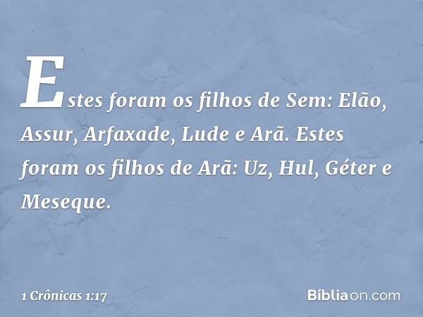 Estes foram os filhos de Sem:
Elão, Assur, Arfaxade, Lude e Arã.
Estes foram os filhos de Arã:
Uz, Hul, Géter e Meseque. -- 1 Crônicas 1:17