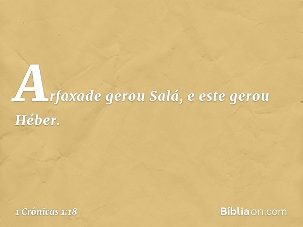 Arfaxade gerou Salá,
e este gerou Héber. -- 1 Crônicas 1:18