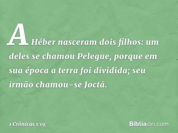 A Héber nasceram dois filhos:
um deles se chamou Pelegue,
porque em sua época
a terra foi dividida;
seu irmão chamou-se Joctã. -- 1 Crônicas 1:19