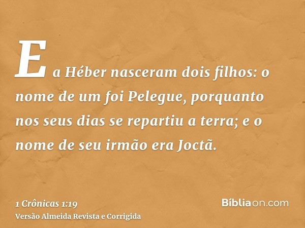E a Héber nasceram dois filhos: o nome de um foi Pelegue, porquanto nos seus dias se repartiu a terra; e o nome de seu irmão era Joctã.