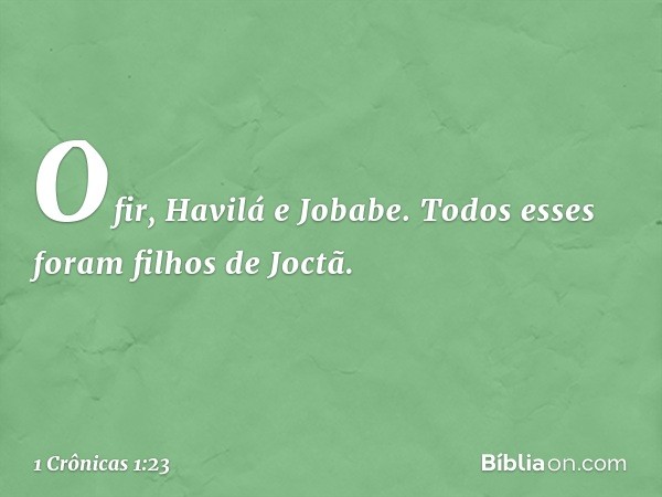 Ofir, Havilá e Jobabe.
Todos esses foram filhos de Joctã. -- 1 Crônicas 1:23