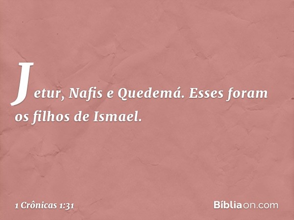 Jetur, Nafis e Quedemá.
Esses foram os filhos de Ismael. -- 1 Crônicas 1:31