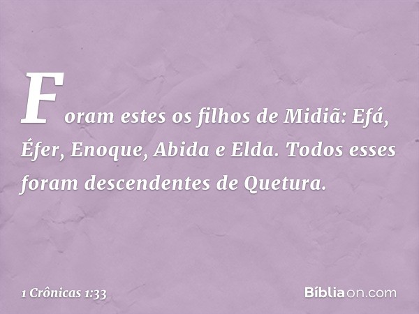 Foram estes os filhos de Midiã:
Efá, Éfer, Enoque, Abida e Elda.
Todos esses foram
descendentes de Quetura. -- 1 Crônicas 1:33