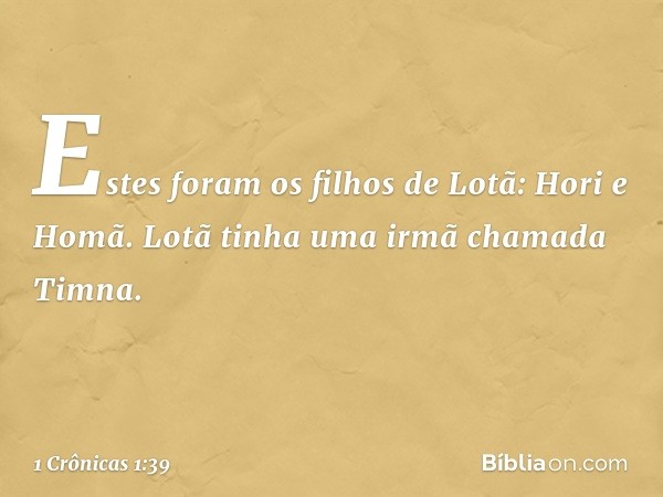 Estes foram os filhos de Lotã:
Hori e Homã.
Lotã tinha uma irmã chamada Timna. -- 1 Crônicas 1:39