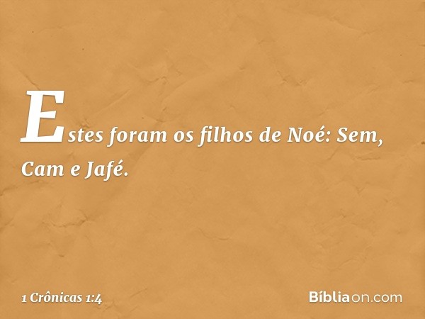 Estes foram os filhos de Noé:
Sem, Cam e Jafé. -- 1 Crônicas 1:4