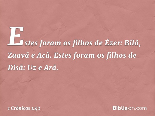 Estes foram os filhos de Ézer:
Bilã, Zaavã e Acã.
Estes foram os filhos de Disã:
Uz e Arã. -- 1 Crônicas 1:42