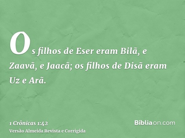 Os filhos de Eser eram Bilã, e Zaavã, e Jaacã; os filhos de Disã eram Uz e Arã.