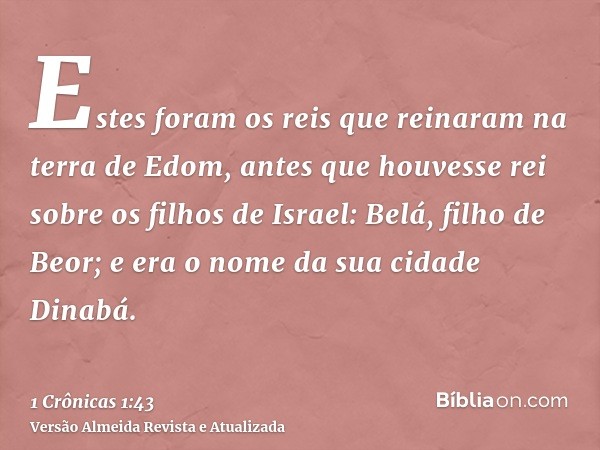 Estes foram os reis que reinaram na terra de Edom, antes que houvesse rei sobre os filhos de Israel: Belá, filho de Beor; e era o nome da sua cidade Dinabá.