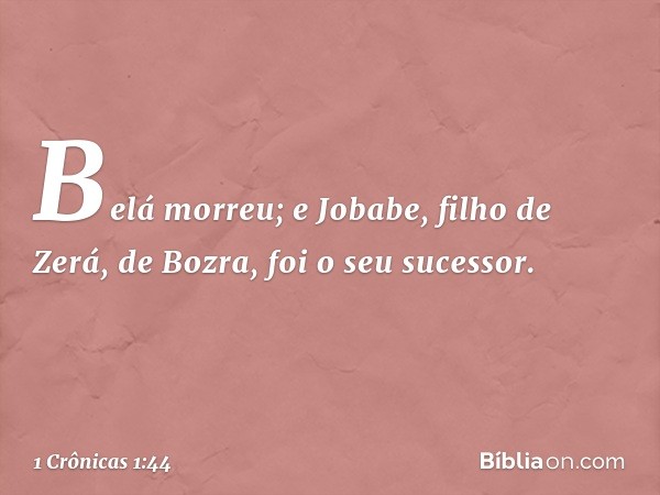 Belá morreu; e Jobabe, filho de Zerá, de Bozra, foi o seu sucessor. -- 1 Crônicas 1:44