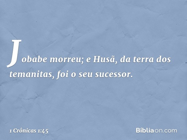 Jobabe morreu; e Husã, da terra dos temanitas, foi o seu sucessor. -- 1 Crônicas 1:45