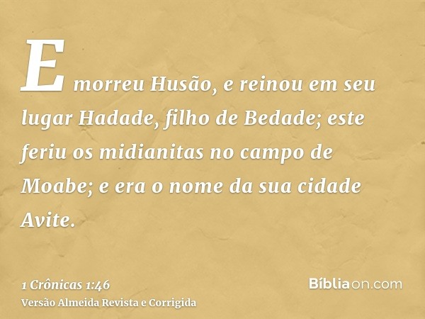 E morreu Husão, e reinou em seu lugar Hadade, filho de Bedade; este feriu os midianitas no campo de Moabe; e era o nome da sua cidade Avite.