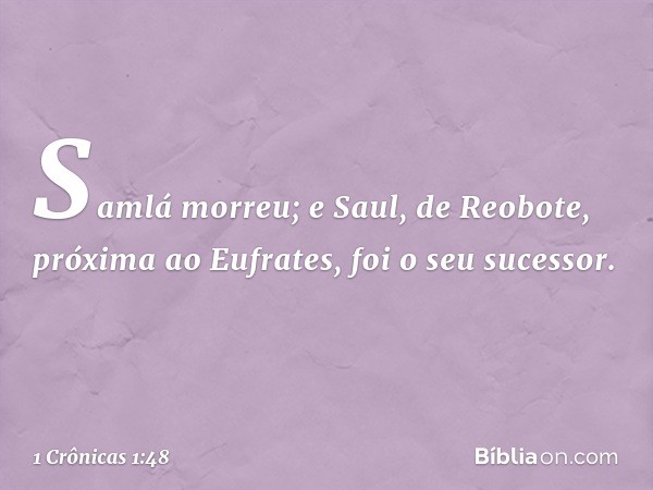 Samlá morreu; e Saul, de Reobote, próxima ao Eufrates, foi o seu sucessor. -- 1 Crônicas 1:48