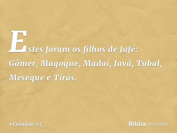 Estes foram os filhos de Jafé:
Gômer, Magogue, Madai, Javã,
Tubal, Meseque e Tirás. -- 1 Crônicas 1:5