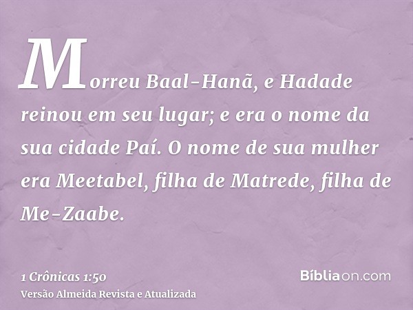 Morreu Baal-Hanã, e Hadade reinou em seu lugar; e era o nome da sua cidade Paí. O nome de sua mulher era Meetabel, filha de Matrede, filha de Me-Zaabe.