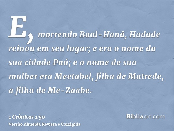 E, morrendo Baal-Hanã, Hadade reinou em seu lugar; e era o nome da sua cidade Paú; e o nome de sua mulher era Meetabel, filha de Matrede, a filha de Me-Zaabe.