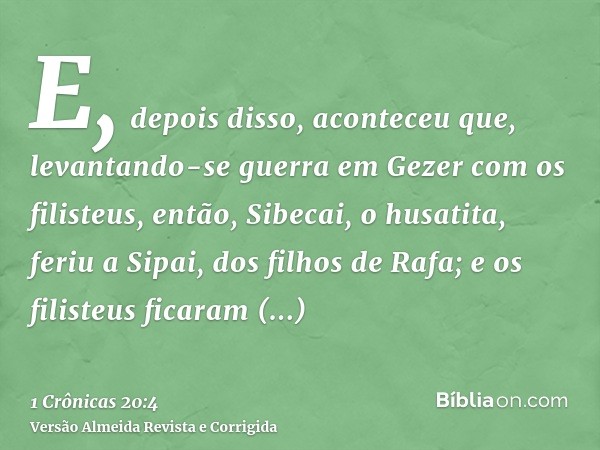 E, depois disso, aconteceu que, levantando-se guerra em Gezer com os filisteus, então, Sibecai, o husatita, feriu a Sipai, dos filhos de Rafa; e os filisteus fi