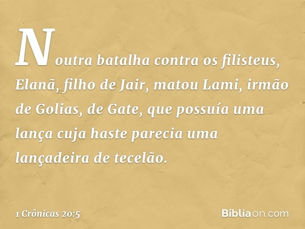 Noutra batalha contra os filisteus, Elanã, filho de Jair, matou Lami, irmão de Golias, de Gate, que possuía uma lança cuja haste parecia uma lançadeira de tecel